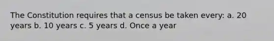 The Constitution requires that a census be taken every: a. 20 years b. 10 years c. 5 years d. Once a year