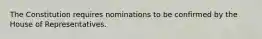 The Constitution requires nominations to be confirmed by the House of Representatives.