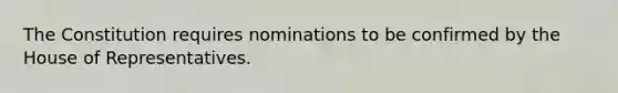 The Constitution requires nominations to be confirmed by the House of Representatives.