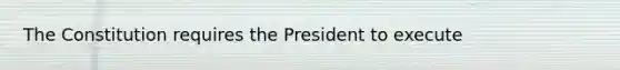 The Constitution requires the President to execute