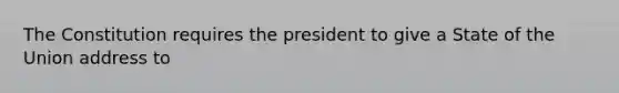 The Constitution requires the president to give a State of the Union address to