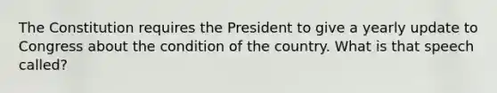 The Constitution requires the President to give a yearly update to Congress about the condition of the country. What is that speech called?