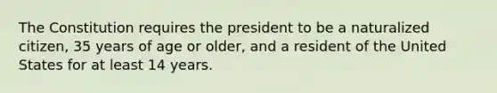 The Constitution requires the president to be a naturalized citizen, 35 years of age or older, and a resident of the United States for at least 14 years.