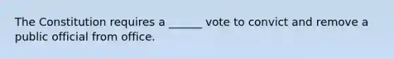 The Constitution requires a ______ vote to convict and remove a public official from office.