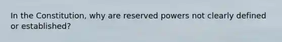 In the Constitution, why are reserved powers not clearly defined or established?