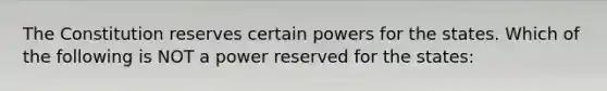 The Constitution reserves certain powers for the states. Which of the following is NOT a power reserved for the states: