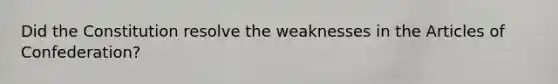Did the Constitution resolve the weaknesses in the Articles of Confederation?