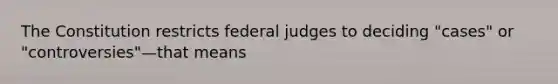 The Constitution restricts federal judges to deciding "cases" or "controversies"—that means