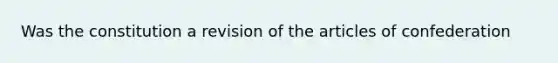 Was the constitution a revision of <a href='https://www.questionai.com/knowledge/k5NDraRCFC-the-articles-of-confederation' class='anchor-knowledge'>the articles of confederation</a>