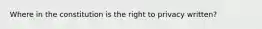 Where in the constitution is the right to privacy written?