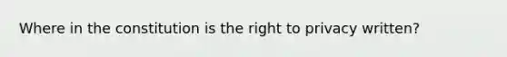 Where in the constitution is the right to privacy written?