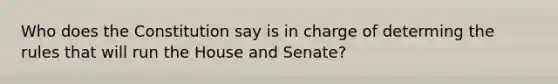 Who does the Constitution say is in charge of determing the rules that will run the House and Senate?