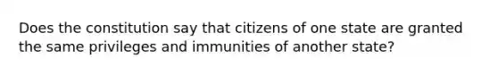 Does the constitution say that citizens of one state are granted the same privileges and immunities of another state?