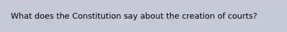 What does the Constitution say about the creation of courts?