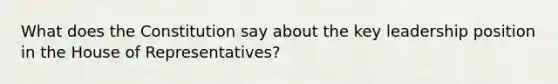 What does the Constitution say about the key leadership position in the House of Representatives?