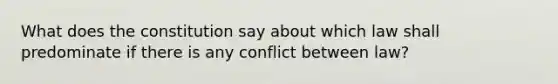 What does the constitution say about which law shall predominate if there is any conflict between law?