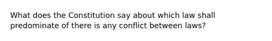 What does the Constitution say about which law shall predominate of there is any conflict between laws?