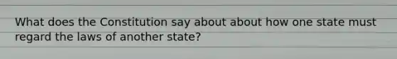 What does the Constitution say about about how one state must regard the laws of another state?