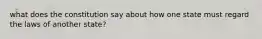 what does the constitution say about how one state must regard the laws of another state?