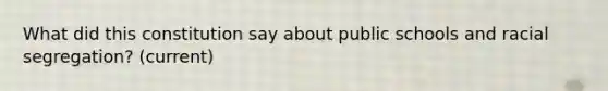 What did this constitution say about public schools and racial segregation? (current)