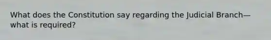 What does the Constitution say regarding the Judicial Branch—what is required?