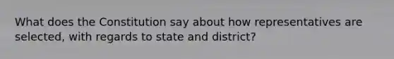 What does the Constitution say about how representatives are selected, with regards to state and district?