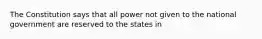 The Constitution says that all power not given to the national government are reserved to the states in