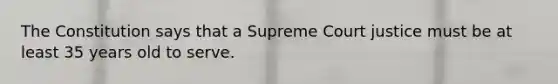 The Constitution says that a Supreme Court justice must be at least 35 years old to serve.