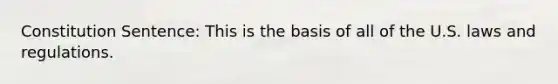 Constitution Sentence: This is the basis of all of the U.S. laws and regulations.