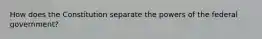 How does the Constitution separate the powers of the federal government?