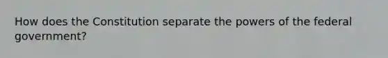 How does the Constitution separate the <a href='https://www.questionai.com/knowledge/kKSx9oT84t-powers-of' class='anchor-knowledge'>powers of</a> the federal government?