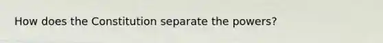 How does the Constitution separate the powers?