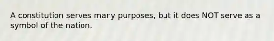 A constitution serves many purposes, but it does NOT serve as a symbol of the nation.