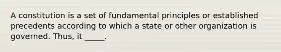 ​A constitution is a set of fundamental principles or established precedents according to which a state or other organization is governed. Thus, it _____.