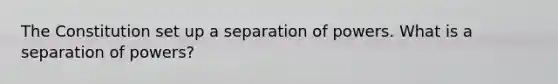 The Constitution set up a separation of powers. What is a separation of powers?