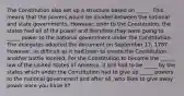 The Constitution also set up a structure based on _____. This means that the powers would be divided between the national and state governments. However, prior to the Constitution, the states had all of the power and therefore they were going to _____ power to the national government under the Constitution. The delegates adopted the document on September 17, 1787. However, as difficult as it had been to create the Constitution, another battle loomed. For the Constitution to become the _____ law of the United States of America, it still had to be _____ by the states which under the Constitution had to give up _____ powers to the national government and after all, who likes to give away power once you have it?