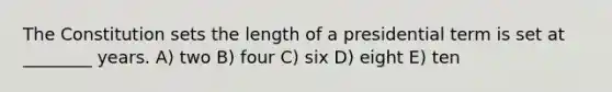 The Constitution sets the length of a presidential term is set at ________ years. A) two B) four C) six D) eight E) ten