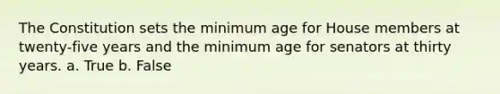 The Constitution sets the minimum age for House members at twenty-five years and the minimum age for senators at thirty years. a. True b. False