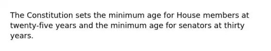 The Constitution sets the minimum age for House members at twenty-five years and the minimum age for senators at thirty years.