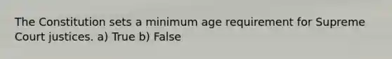 The Constitution sets a minimum age requirement for Supreme Court justices. a) True b) False