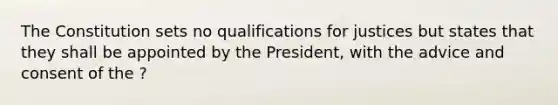 The Constitution sets no qualifications for justices but states that they shall be appointed by the President, with the advice and consent of the ?