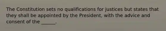 The Constitution sets no qualifications for justices but states that they shall be appointed by the President, with the advice and consent of the ______.