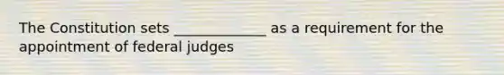 The Constitution sets _____________ as a requirement for the appointment of federal judges