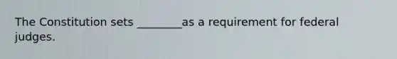 The Constitution sets ________as a requirement for federal judges.