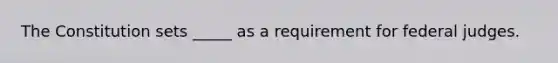 The Constitution sets _____ as a requirement for federal judges.