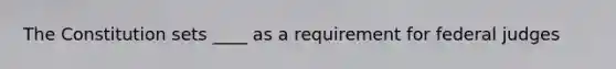 The Constitution sets ____ as a requirement for federal judges