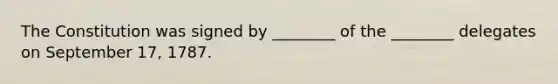 The Constitution was signed by ________ of the ________ delegates on September 17, 1787.