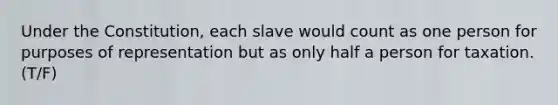 Under the Constitution, each slave would count as one person for purposes of representation but as only half a person for taxation.(T/F)