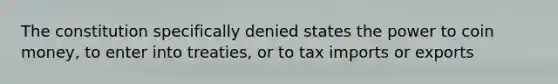 The constitution specifically denied states the power to coin money, to enter into treaties, or to tax imports or exports