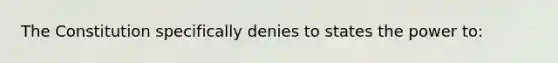 The Constitution specifically denies to states the power to: